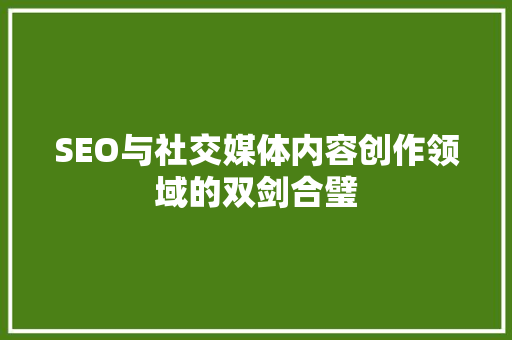 SEO与社交媒体内容创作领域的双剑合璧