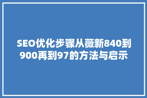 SEO优化步骤从薇新840到900再到97的方法与启示