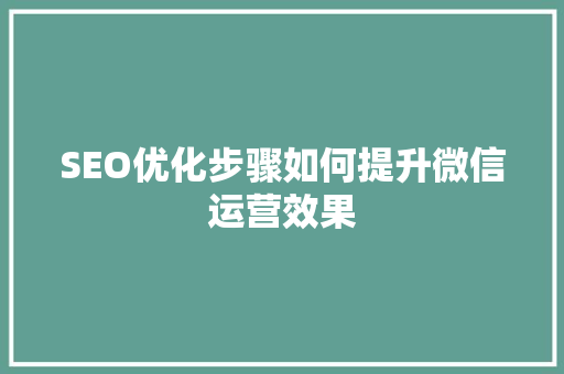 SEO优化步骤如何提升微信运营效果