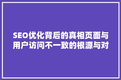 SEO优化背后的真相页面与用户访问不一致的根源与对策