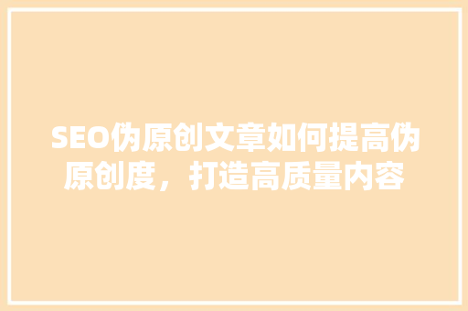 SEO伪原创文章如何提高伪原创度，打造高质量内容