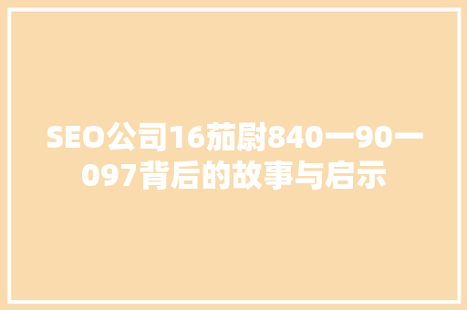 SEO公司16茄尉840一90一097背后的故事与启示