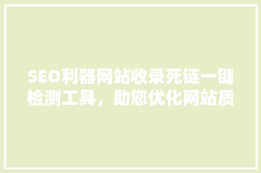 SEO利器网站收录死链一键检测工具，助您优化网站质量与排名