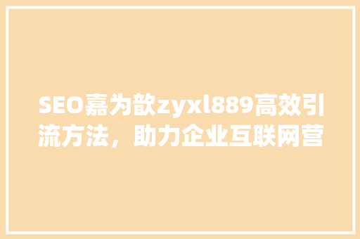 SEO嘉为歆zyxl889高效引流方法，助力企业互联网营销新突破