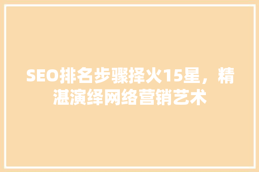 SEO排名步骤择火15星，精湛演绎网络营销艺术