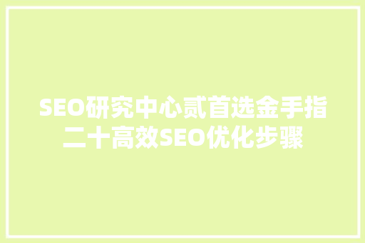 SEO研究中心贰首选金手指二十高效SEO优化步骤