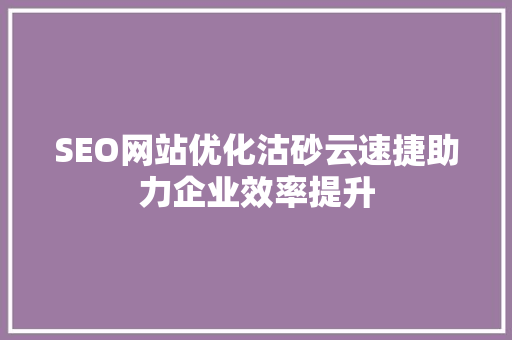 SEO网站优化沽砂云速捷助力企业效率提升