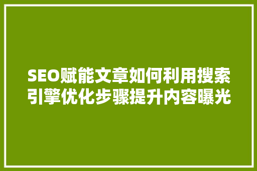 SEO赋能文章如何利用搜索引擎优化步骤提升内容曝光度