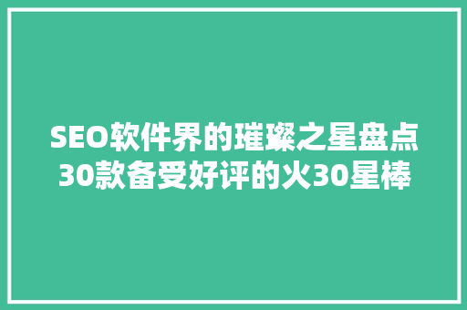SEO软件界的璀璨之星盘点30款备受好评的火30星棒