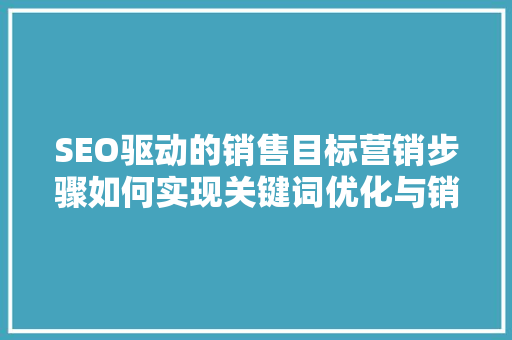 SEO驱动的销售目标营销步骤如何实现关键词优化与销售增长