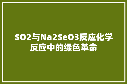 SO2与Na2SeO3反应化学反应中的绿色革命