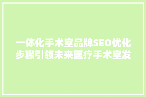 一体化手术室品牌SEO优化步骤引领未来医疗手术室发展