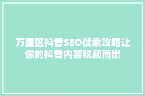 万盛区抖音SEO搜索攻略让你的抖音内容脱颖而出