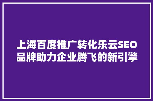 上海百度推广转化乐云SEO品牌助力企业腾飞的新引擎