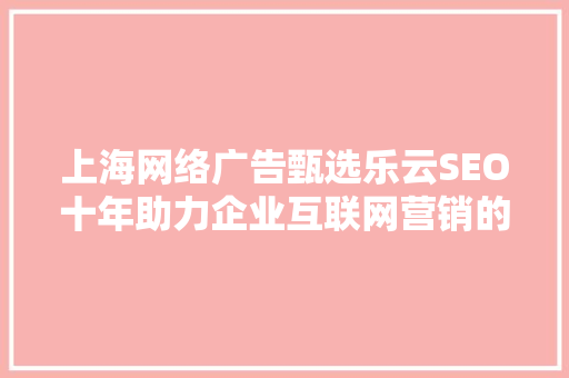 上海网络广告甄选乐云SEO十年助力企业互联网营销的领军者