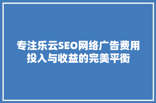 专注乐云SEO网络广告费用投入与收益的完美平衡