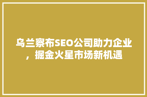 乌兰察布SEO公司助力企业，掘金火星市场新机遇