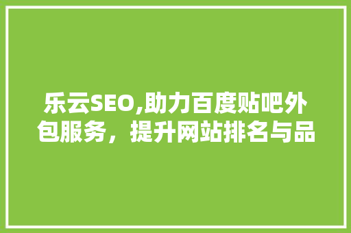 乐云SEO,助力百度贴吧外包服务，提升网站排名与品牌影响力