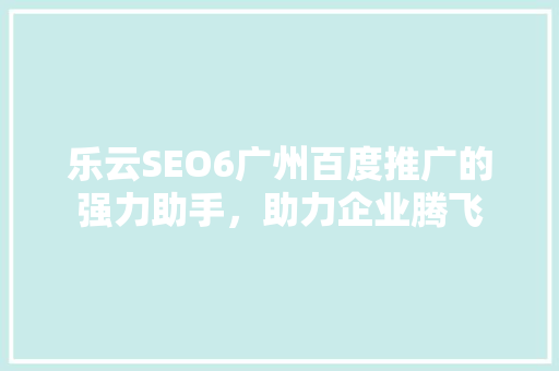 乐云SEO6广州百度推广的强力助手，助力企业腾飞