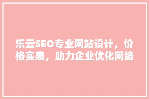 乐云SEO专业网站设计，价格实惠，助力企业优化网络营销