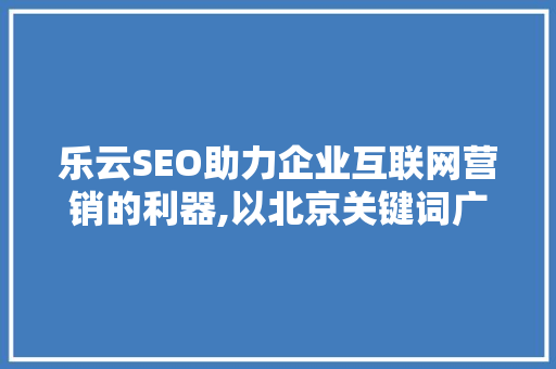 乐云SEO助力企业互联网营销的利器,以北京关键词广告为例
