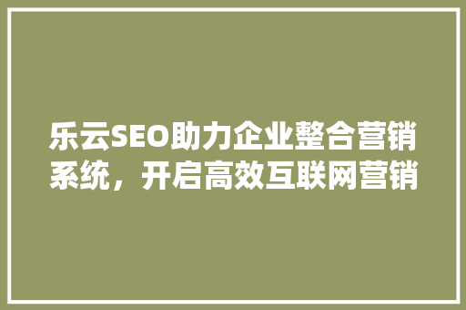 乐云SEO助力企业整合营销系统，开启高效互联网营销新时代