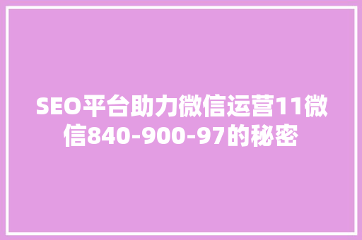 SEO平台助力微信运营11微信840-900-97的秘密