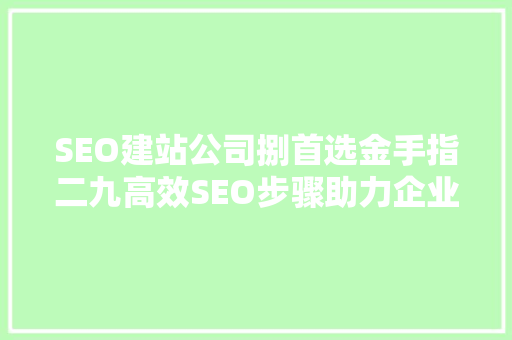 SEO建站公司捌首选金手指二九高效SEO步骤助力企业腾飞