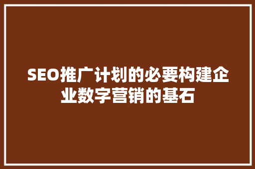 SEO推广计划的必要构建企业数字营销的基石