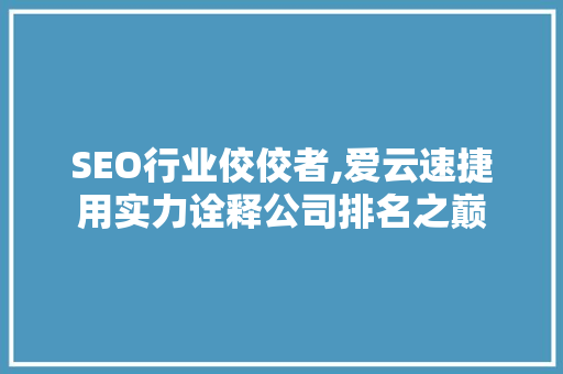 SEO行业佼佼者,爱云速捷用实力诠释公司排名之巅