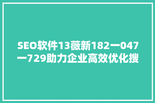 SEO软件13薇新182一047一729助力企业高效优化搜索引擎排名