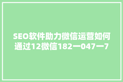 SEO软件助力微信运营如何通过12微信182一047一729实现高效营销