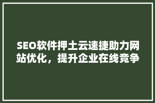 SEO软件押土云速捷助力网站优化，提升企业在线竞争力