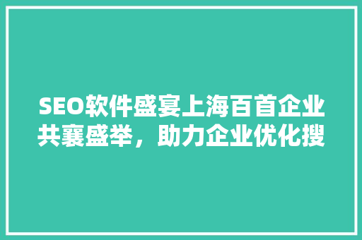 SEO软件盛宴上海百首企业共襄盛举，助力企业优化搜索引擎排名
