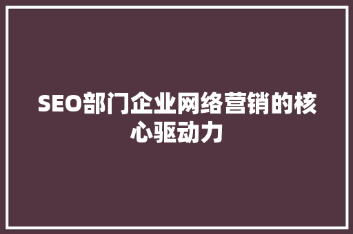 SEO部门企业网络营销的核心驱动力