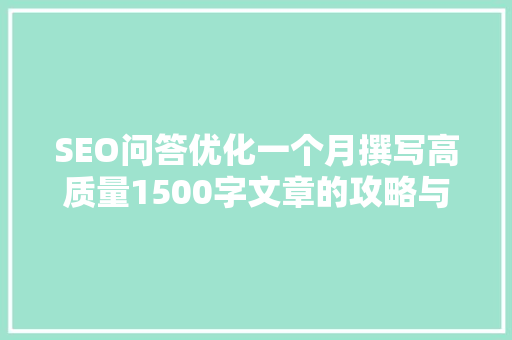 SEO问答优化一个月撰写高质量1500字文章的攻略与方法