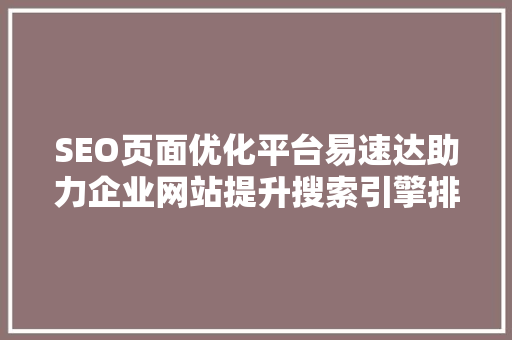SEO页面优化平台易速达助力企业网站提升搜索引擎排名，抢占市场先机
