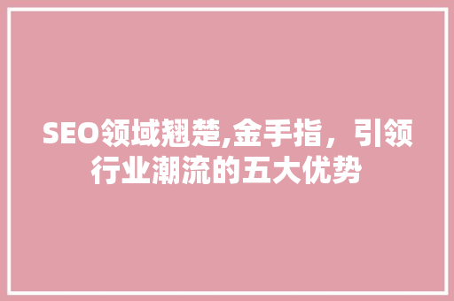 SEO领域翘楚,金手指，引领行业潮流的五大优势