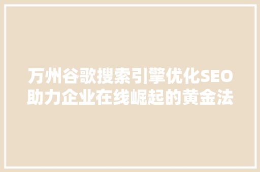 万州谷歌搜索引擎优化SEO助力企业在线崛起的黄金法则
