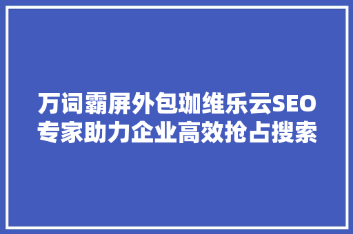 万词霸屏外包珈维乐云SEO专家助力企业高效抢占搜索引擎排名