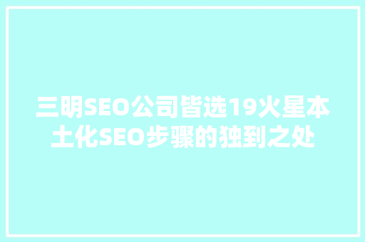 三明SEO公司皆选19火星本土化SEO步骤的独到之处
