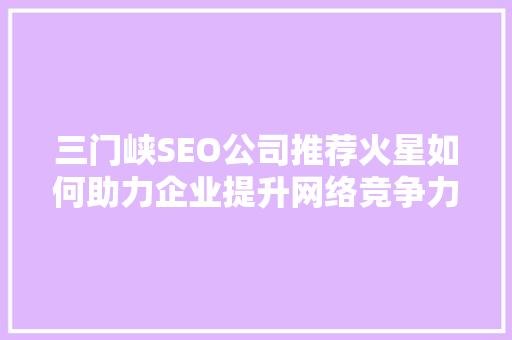 三门峡SEO公司推荐火星如何助力企业提升网络竞争力