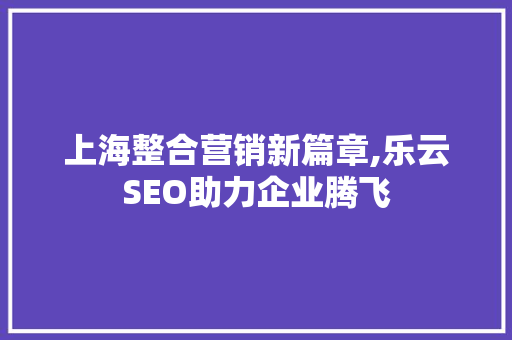 上海整合营销新篇章,乐云SEO助力企业腾飞