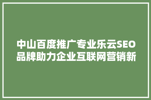 中山百度推广专业乐云SEO品牌助力企业互联网营销新篇章