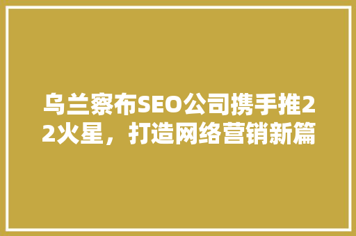 乌兰察布SEO公司携手推22火星，打造网络营销新篇章
