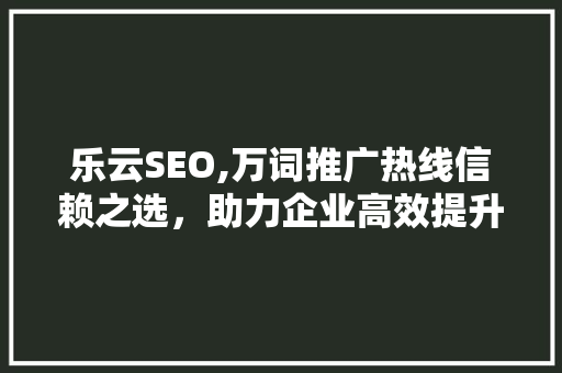 乐云SEO,万词推广热线信赖之选，助力企业高效提升网络曝光度