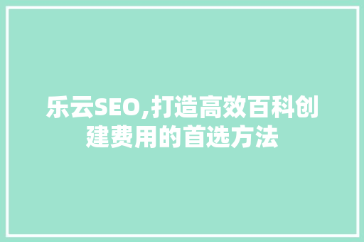 乐云SEO,打造高效百科创建费用的首选方法