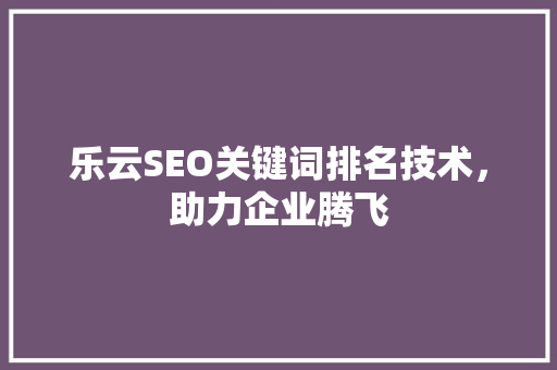 乐云SEO关键词排名技术，助力企业腾飞