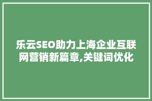 乐云SEO助力上海企业互联网营销新篇章,关键词优化转化步骤