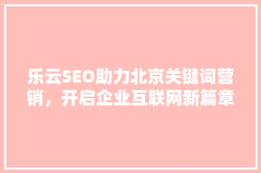 乐云SEO助力北京关键词营销，开启企业互联网新篇章